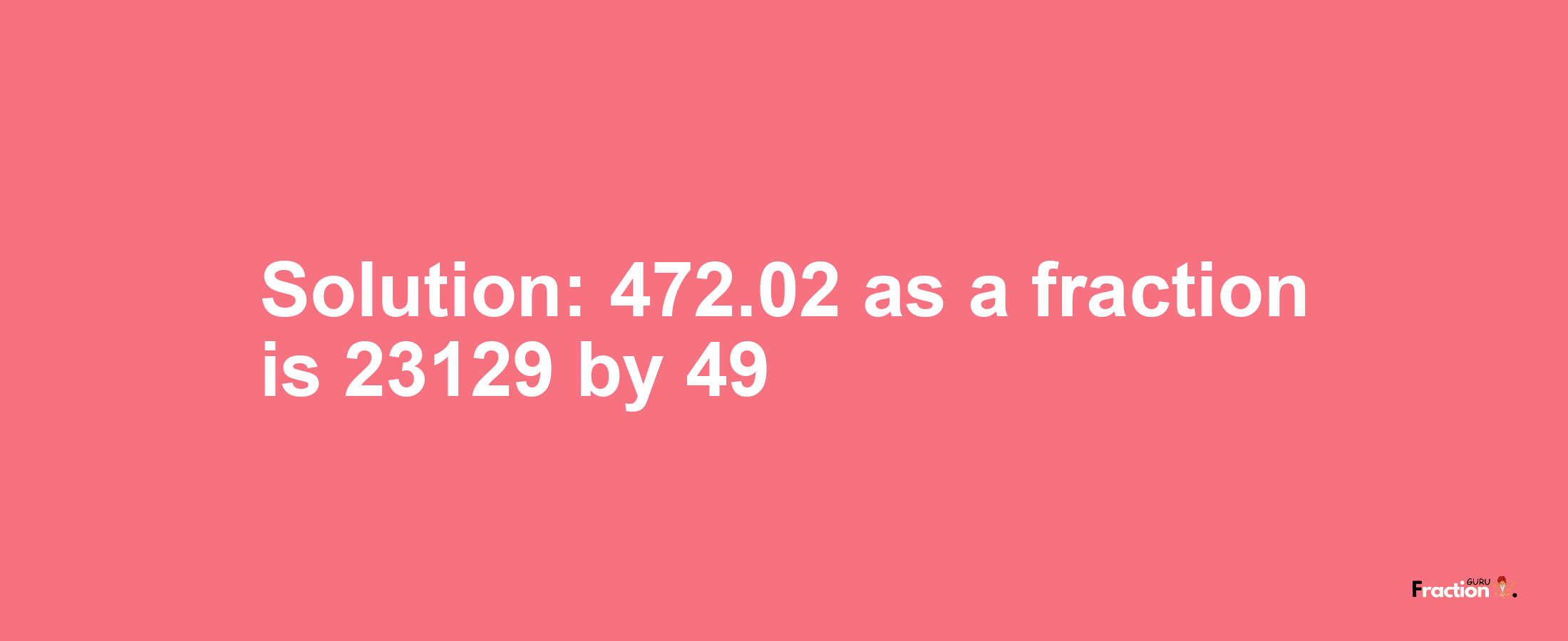 Solution:472.02 as a fraction is 23129/49
